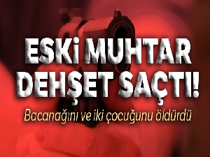 Eski muhtar bacanağını ve iki çocuğunu öldürdü