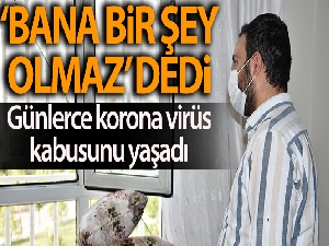 'Bana bir şey olmaz' dedi, günlerce korona virüs kabusunu yaşadı