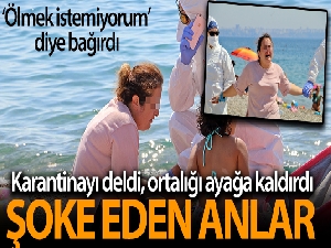 Karantinayı deldi, sahilde 'ölmek istemiyorum' diye bağırıp ortalığı birbirine kattı