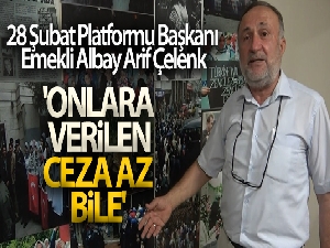 28 Şubat Platformu Başkanı Emekli Albay Arif Çelenk: 'Onlara verilen ceza az bile'