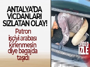 Antalya'da vicdanları sızlatan olay: Patron, işçiyi arabası kirlenmesin diye bagajda taşıdı