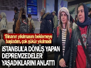 İstanbul'a dönüş yapan depremzedeler yaşadıklarını anlattı