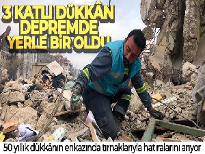 Babadan kalan 50 yıllık dükkânın enkazında tırnaklarıyla hatıralarını arıyor