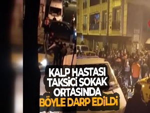 Kalp hastası taksici sokak ortasında böyle darp edildi