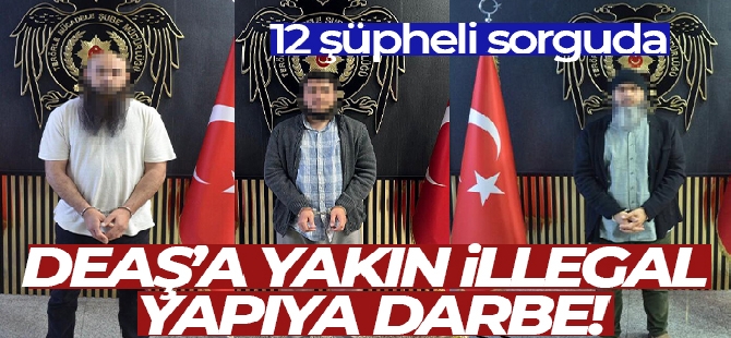 DEAŞ'a yakın illegal yapıya darbe: 12 şüpheli sorguda