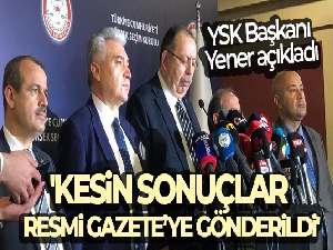 YSK Başkanı Yener: 'Kesin sonuçlar Resmi Gazete'ye gönderildi'