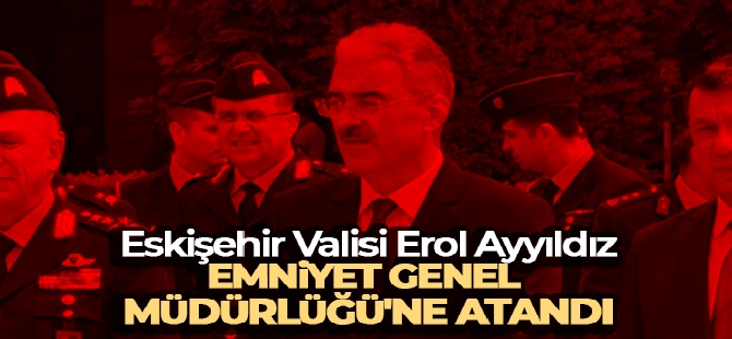 Erol Ayyıldız Emniyet Genel Müdürü olarak atandı