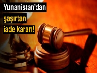 Yunanistan’dan şaşırtan iade kararı
