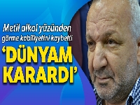 Metil alkolden görme kabiliyetini kaybeden Erol Adaber: 'Dünyam karardı'