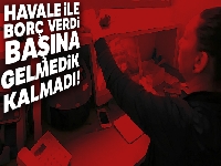 Havale ile borç verdi, başına gelmedik kalmadı