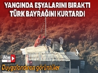 Yangında eşyalarını bıraktı, Türk bayrağını kurtardı