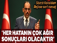 Sözcü Kalın: 'Rejimin yapacağı her hatanın çok ağır sonuçları olacaktır'