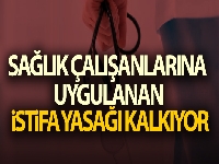 Sağlık çalışanlarına uygulanan istifa yasağı kalkıyor