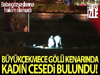 Büyükçekmece Gölü kenarında kadın cesedi bulundu