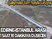 Edirne-İstanbul arası 1 saat 10 dakikaya düşecek