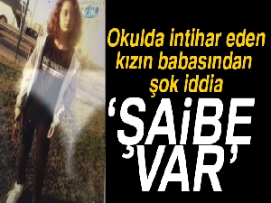 Okulda intihar eden kızın babası: Ölümünde şaibe var