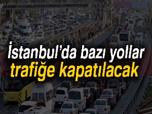 İstanbul’da bazı yollar trafiğe kapatılacak