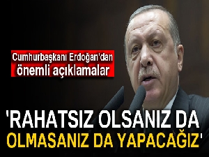Cumhurbaşkanı Erdoğan: 'Rahatsız olsanız da olmasanız da yapacağız'
