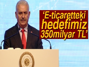 Başbakan Yıldırım: Türkiye'nin e-ticaretteki 2023 yılı hedefi 350 milyar Türk Lirası