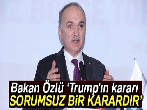 Bakan Özlü: 'Trump'ın kararı sorumsuz bir karardır'