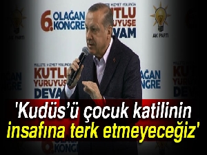 Cumhurbaşkanı Erdoğan: 'Kudüs’ü çocuk katilinin insafına terk etmeyeceğiz'