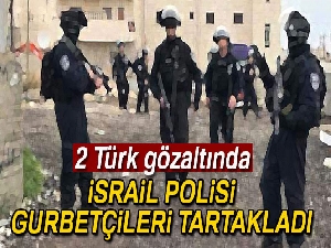 İsrail polisi Türk gurbetçileri tartakladı