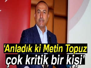 Bakan Çavuşoğlu: 'Anladık ki Metin Topuz çok kritik bir kişi'