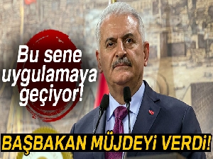 Başbakan Yıldırım müjdeyi verdi! Bu sene uygulamaya geçiyor