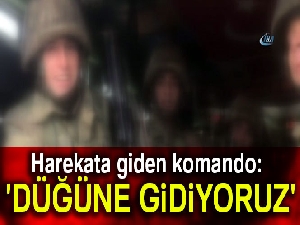Harekata giden komando: 'Düğüne gidiyoruz'