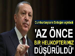 Erdoğan: 'Bir helikopterimiz düşürüldü'