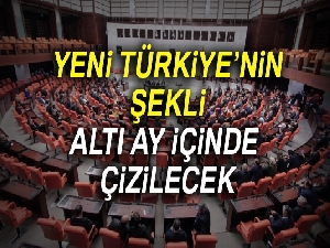 Yeni Türkiye’nin şekli altı ay içinde çizilecek