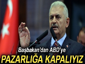 Başbakan’dan ABD’ye: 'Pazarlığa kapalıyız'
