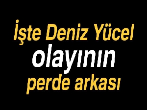 İşte Deniz Yücel olayının perde arkası