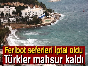Feribot seferleri iptal oldu: Türkler mahsur kaldı