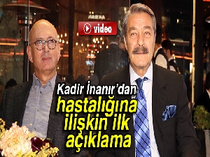 Kadir İnanır’dan hastalığına ilişkin açıklama
