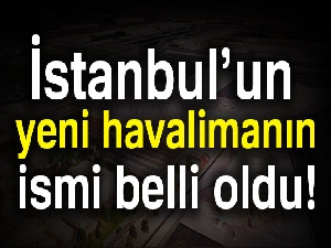 İstanbul’da yeni havalimanın ismi belli oldu!