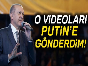 'O videoları Putin’e gönderdim'