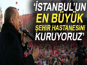 Cumhurbaşkanı Erdoğan: 'İstanbul'un en büyük şehir hastanesini kuruyoruz'
