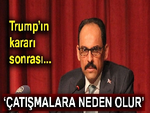 Kalın: "Anlaşmadan tek taraflı çekilme yeni çatışmalara sebep olur"