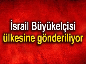 İsrail Büyükelçisi ülkesine gönderiliyor