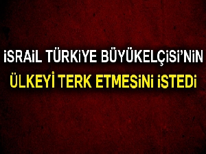 İsrail Türkiye büyükelçisinin ülkeyi terk etmesini istedi!