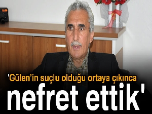 'Gülen’in suçlu olduğu ortaya çıkınca nefret ettik'