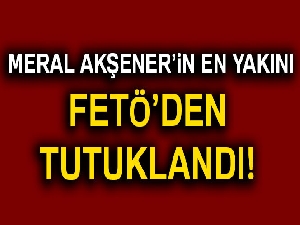 Meral Akşener'in danışmanı FETÖ'den tutuklandı