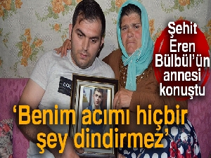 Şehit Eren Bülbül’ün annesi Ayşe Bülbül: 'Benim acımı hiçbir şey dindirmez'