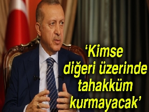 Cumhurbaşkanı Erdoğan: Kimse diğeri üzerinde tahakküm kurmayacak