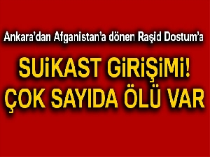 Türkiye’den Kabil’e dönen Raşid Dostum’a suikast girişimi