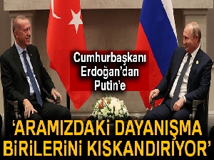 Cumhurbaşkanı Erdoğan'dan Putin'e: 'Aramızdaki dayanışma birilerini kıskandırıyor'