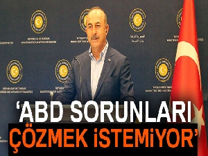 Dışişleri Bakanı Çavuşoğlu: 'ABD sorunları çözmek istemiyor'