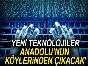 'Yeni teknolojiler Anadolu’nun köylerinden çıkacak'