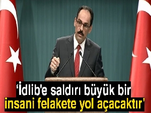 Cumhurbaşkanlığı Sözcüsü Kalın: 'İdlib'e saldırı büyük bir insani felakete yol açacaktır'
